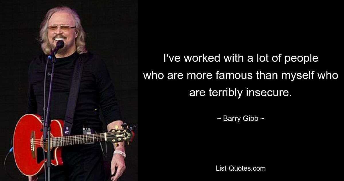 I've worked with a lot of people who are more famous than myself who are terribly insecure. — © Barry Gibb