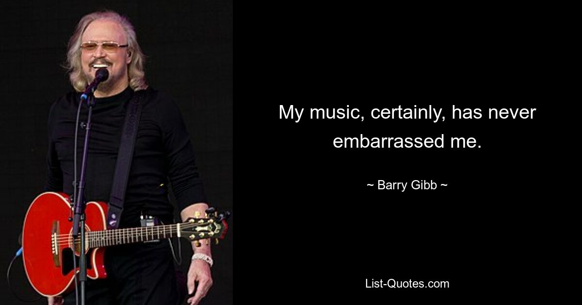 My music, certainly, has never embarrassed me. — © Barry Gibb