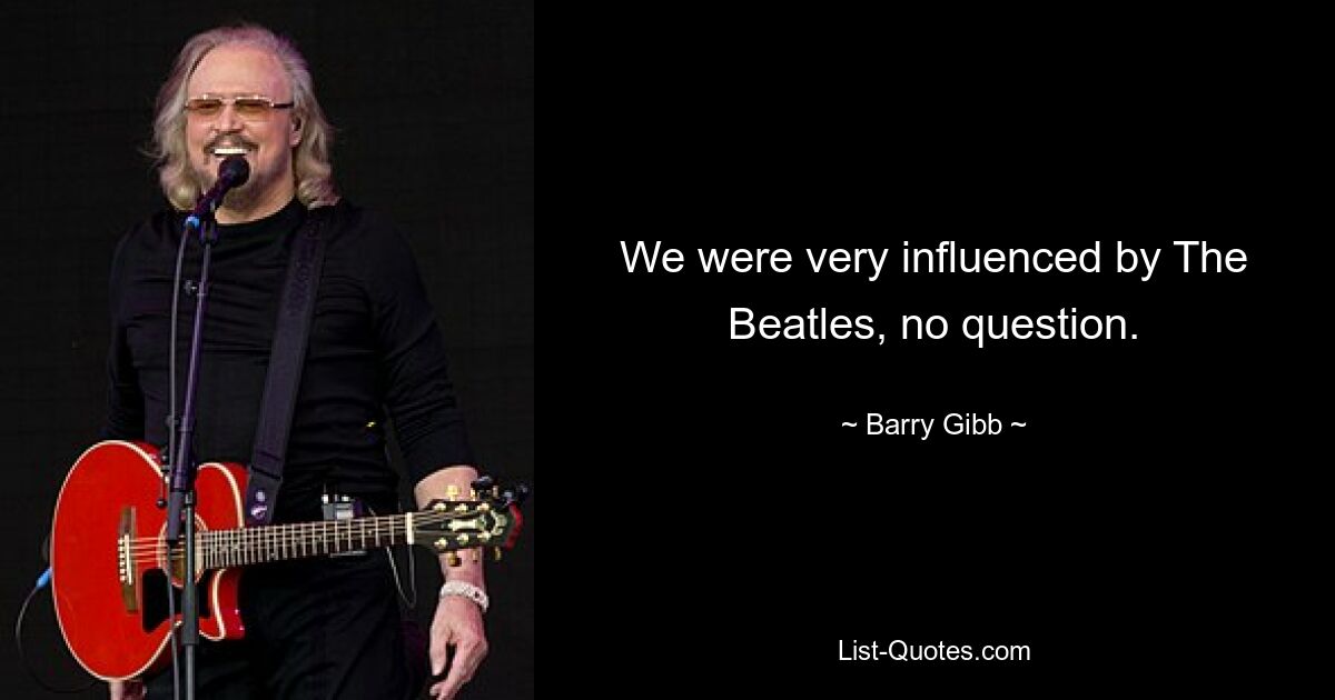 We were very influenced by The Beatles, no question. — © Barry Gibb