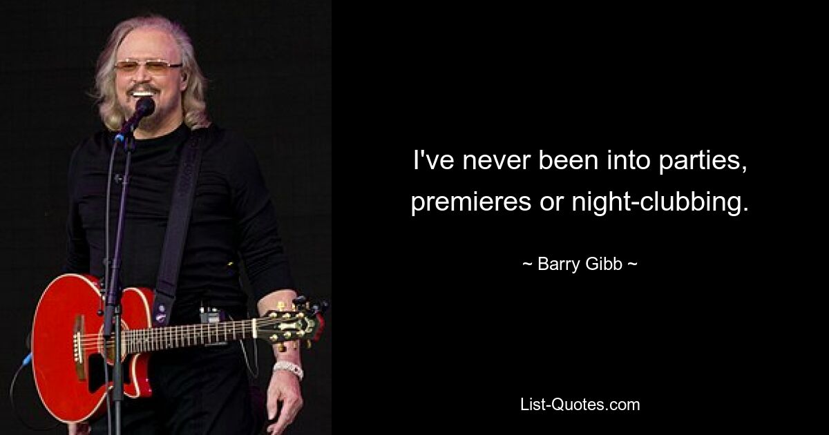 I've never been into parties, premieres or night-clubbing. — © Barry Gibb