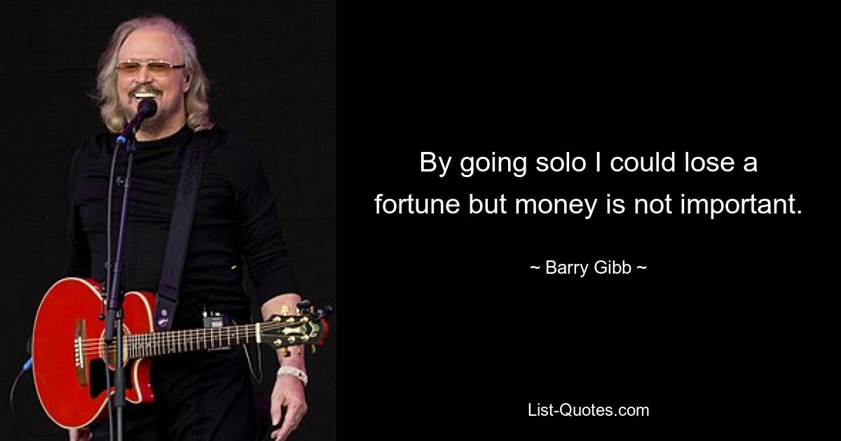 By going solo I could lose a fortune but money is not important. — © Barry Gibb