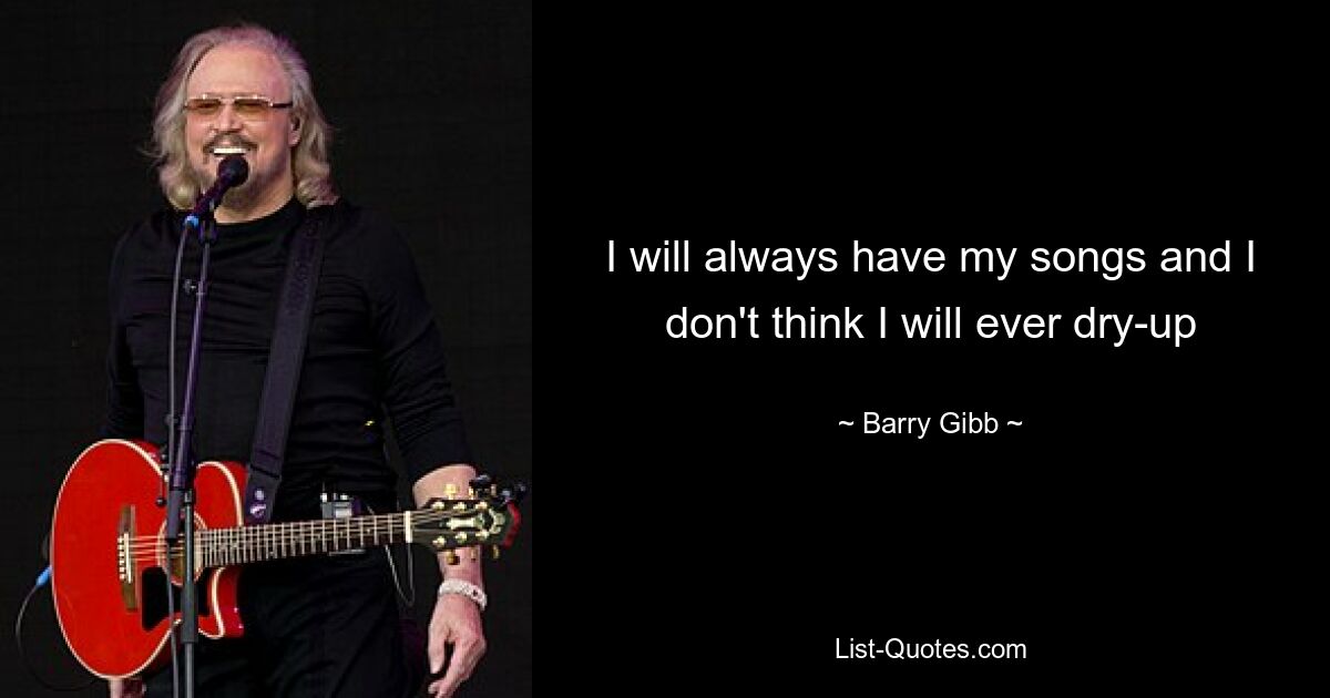 I will always have my songs and I don't think I will ever dry-up — © Barry Gibb