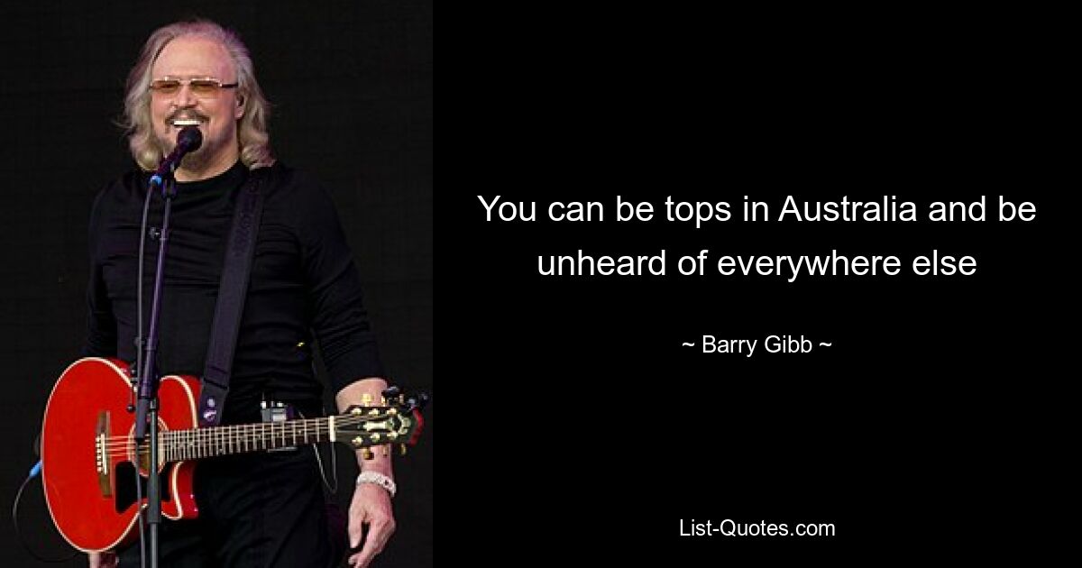 You can be tops in Australia and be unheard of everywhere else — © Barry Gibb