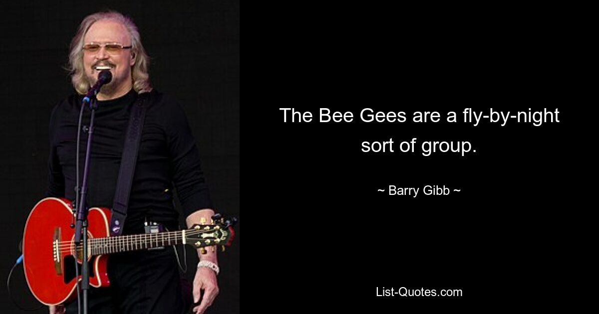 The Bee Gees are a fly-by-night sort of group. — © Barry Gibb