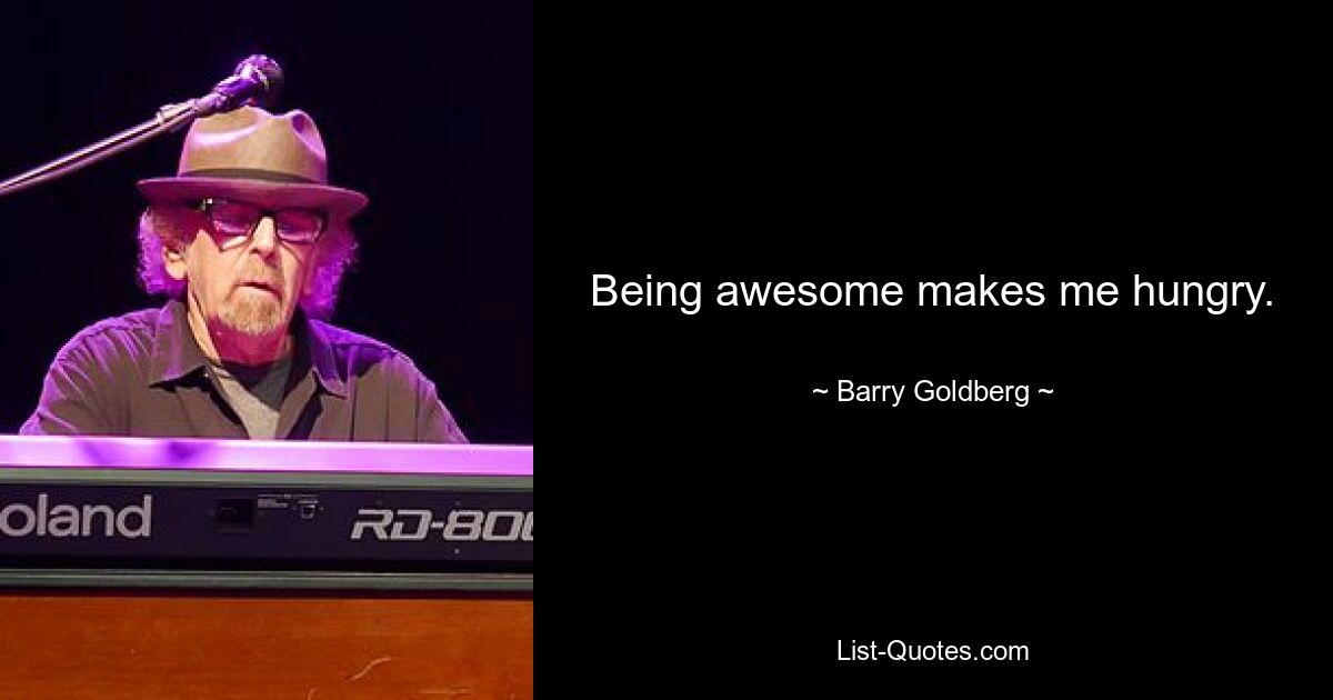 Being awesome makes me hungry. — © Barry Goldberg