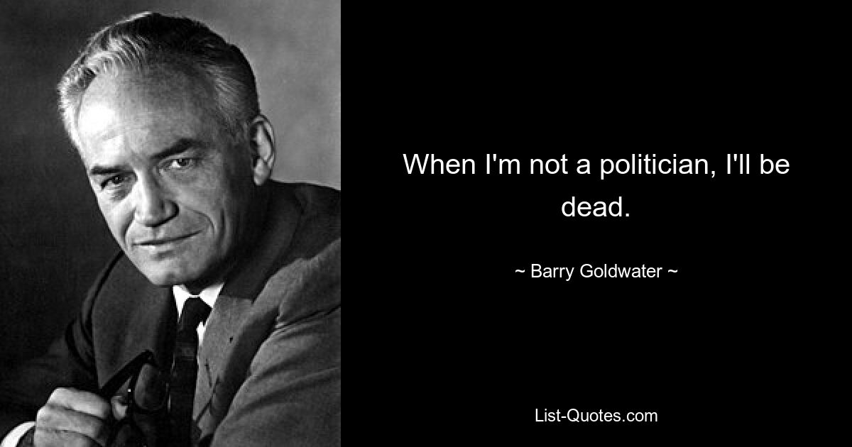 When I'm not a politician, I'll be dead. — © Barry Goldwater