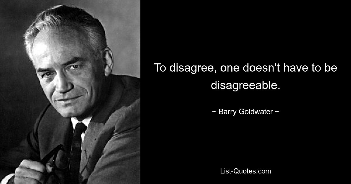 To disagree, one doesn't have to be disagreeable. — © Barry Goldwater