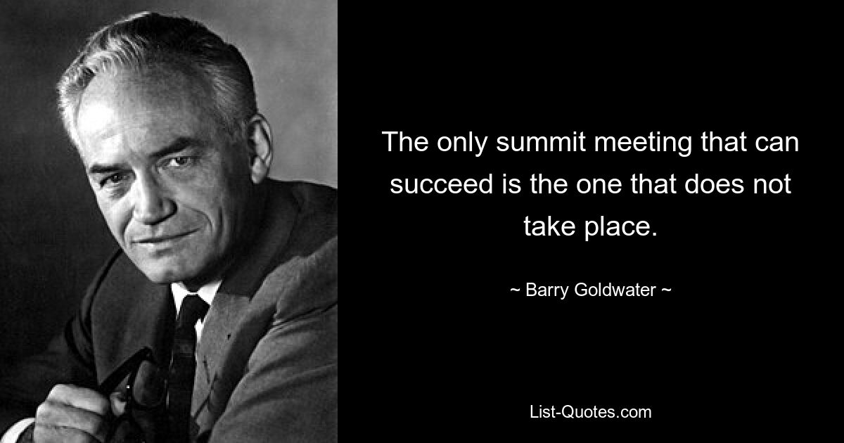 The only summit meeting that can succeed is the one that does not take place. — © Barry Goldwater