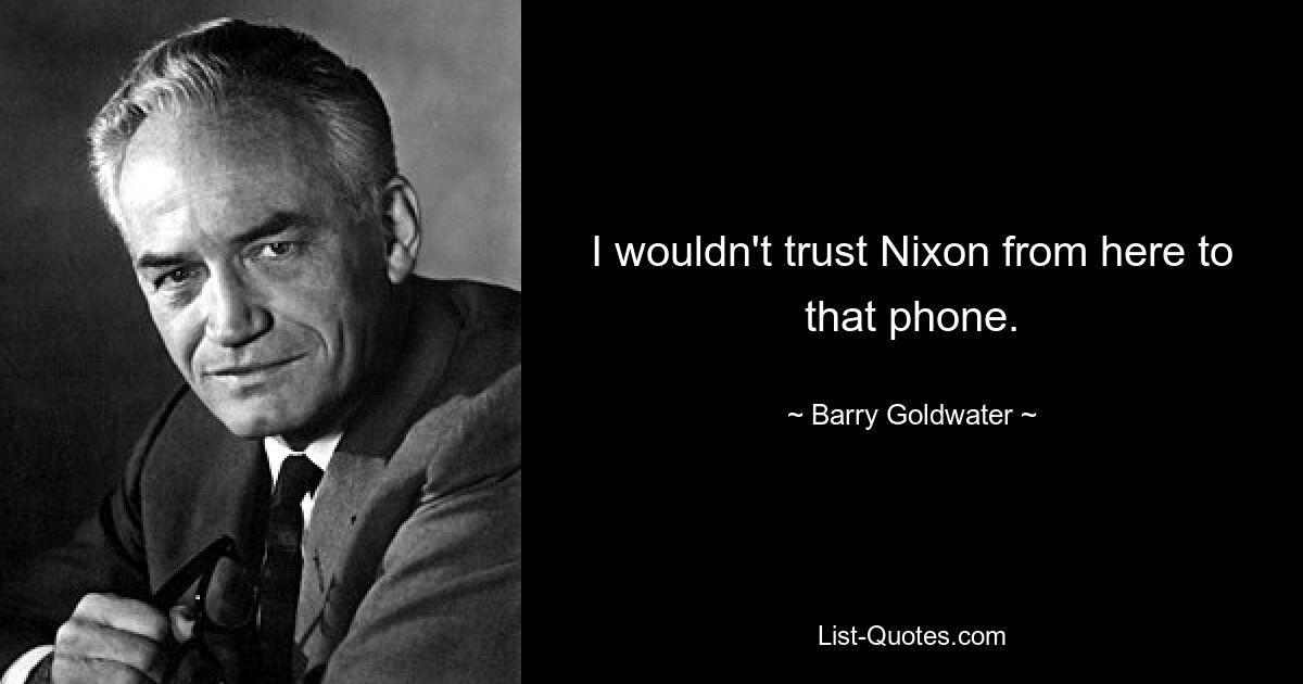 I wouldn't trust Nixon from here to that phone. — © Barry Goldwater