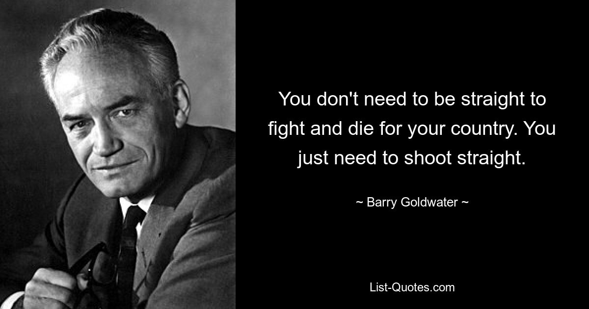 Sie müssen nicht heterosexuell sein, um für Ihr Land zu kämpfen und zu sterben. Sie müssen nur geradeaus schießen. — © Barry Goldwater