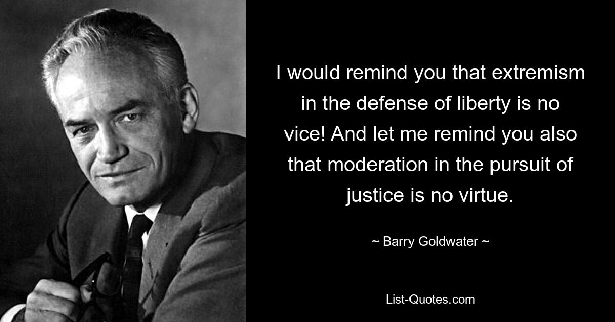 I would remind you that extremism in the defense of liberty is no vice! And let me remind you also that moderation in the pursuit of justice is no virtue. — © Barry Goldwater