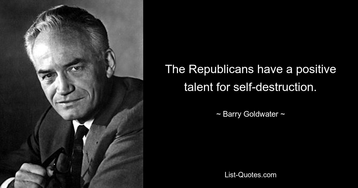 The Republicans have a positive talent for self-destruction. — © Barry Goldwater