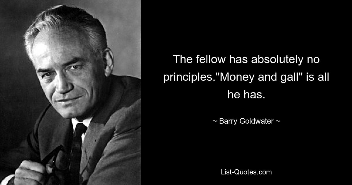 The fellow has absolutely no principles."Money and gall" is all he has. — © Barry Goldwater