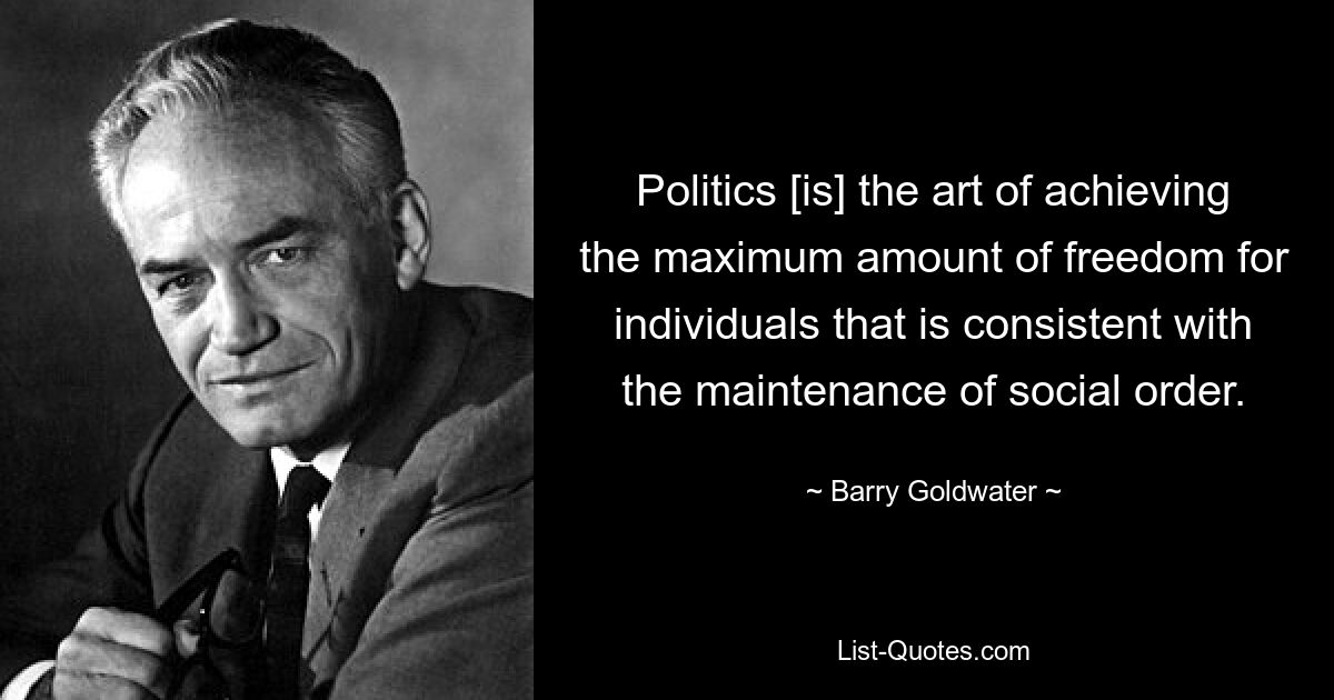 Politics [is] the art of achieving the maximum amount of freedom for individuals that is consistent with the maintenance of social order. — © Barry Goldwater