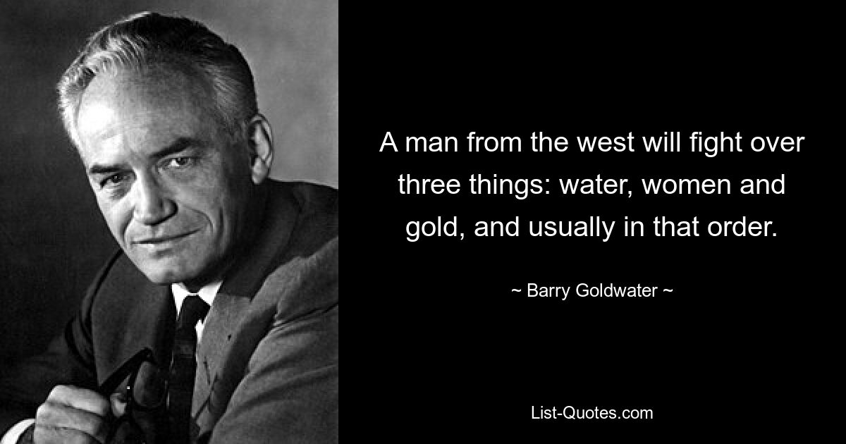 A man from the west will fight over three things: water, women and gold, and usually in that order. — © Barry Goldwater