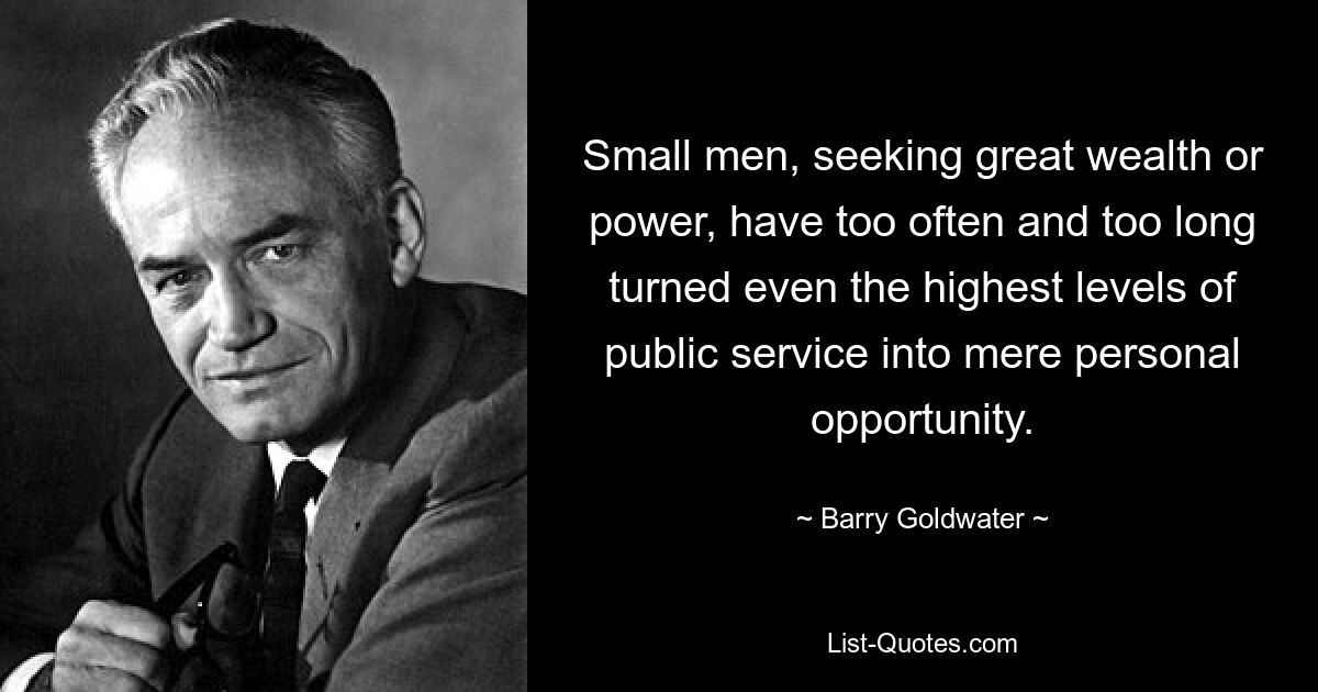 Small men, seeking great wealth or power, have too often and too long turned even the highest levels of public service into mere personal opportunity. — © Barry Goldwater