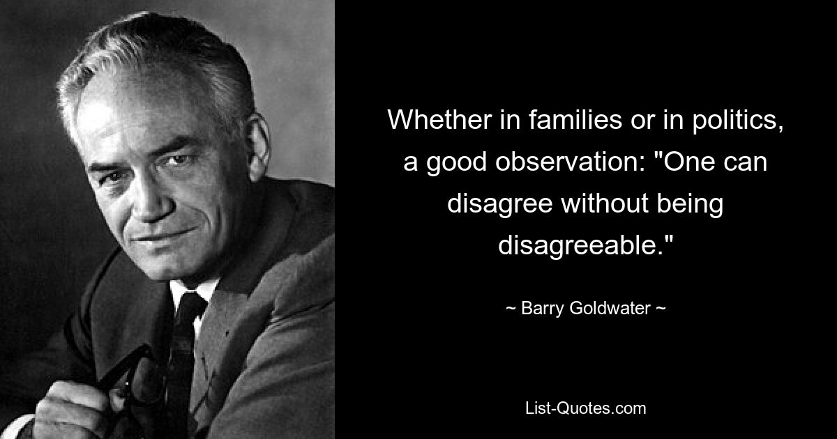 Whether in families or in politics, a good observation: "One can disagree without being disagreeable." — © Barry Goldwater