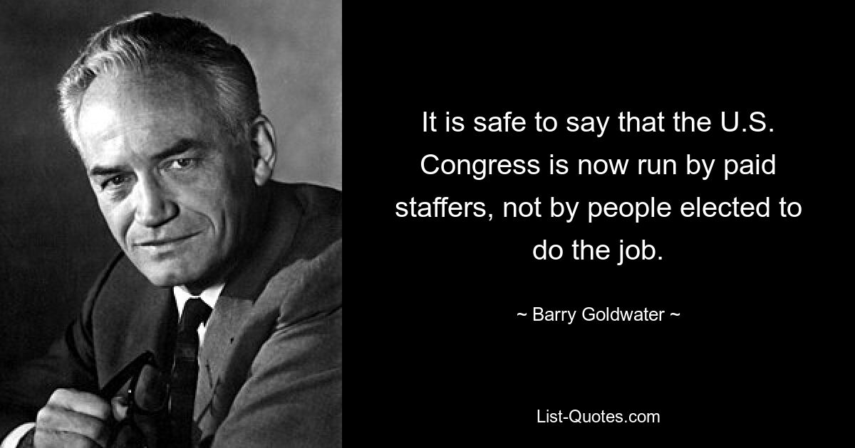 It is safe to say that the U.S. Congress is now run by paid staffers, not by people elected to do the job. — © Barry Goldwater