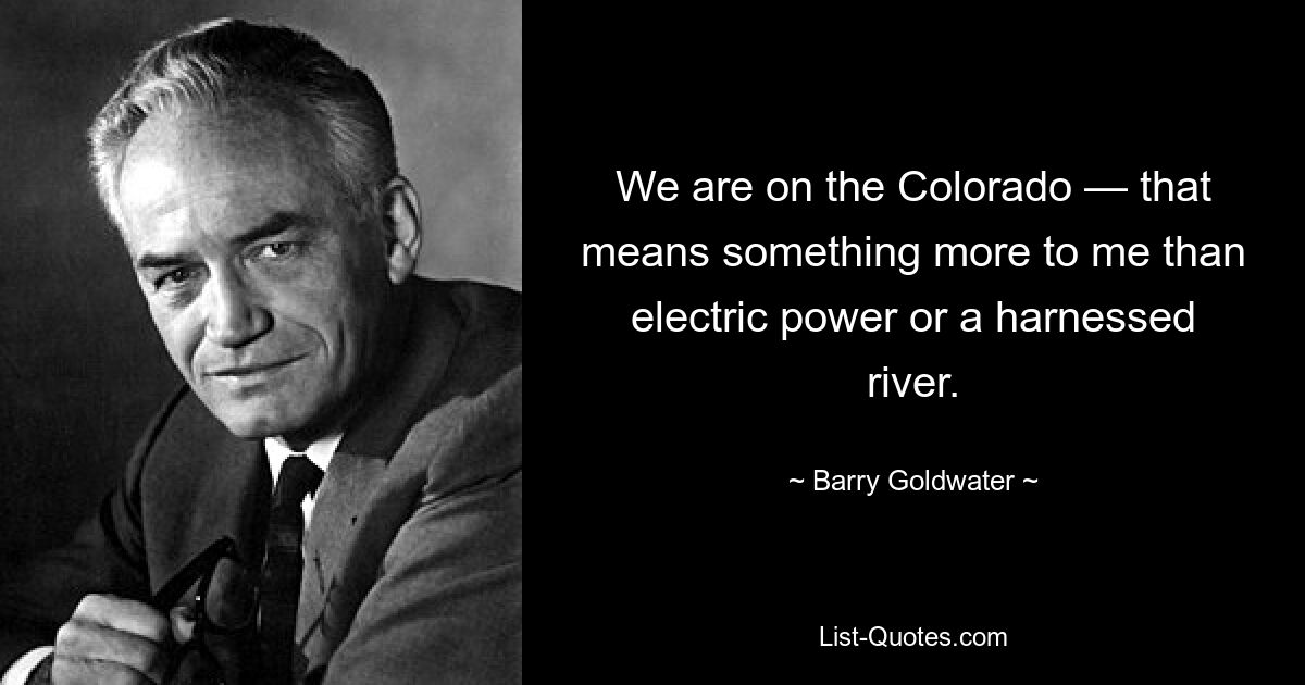 We are on the Colorado — that means something more to me than electric power or a harnessed river. — © Barry Goldwater