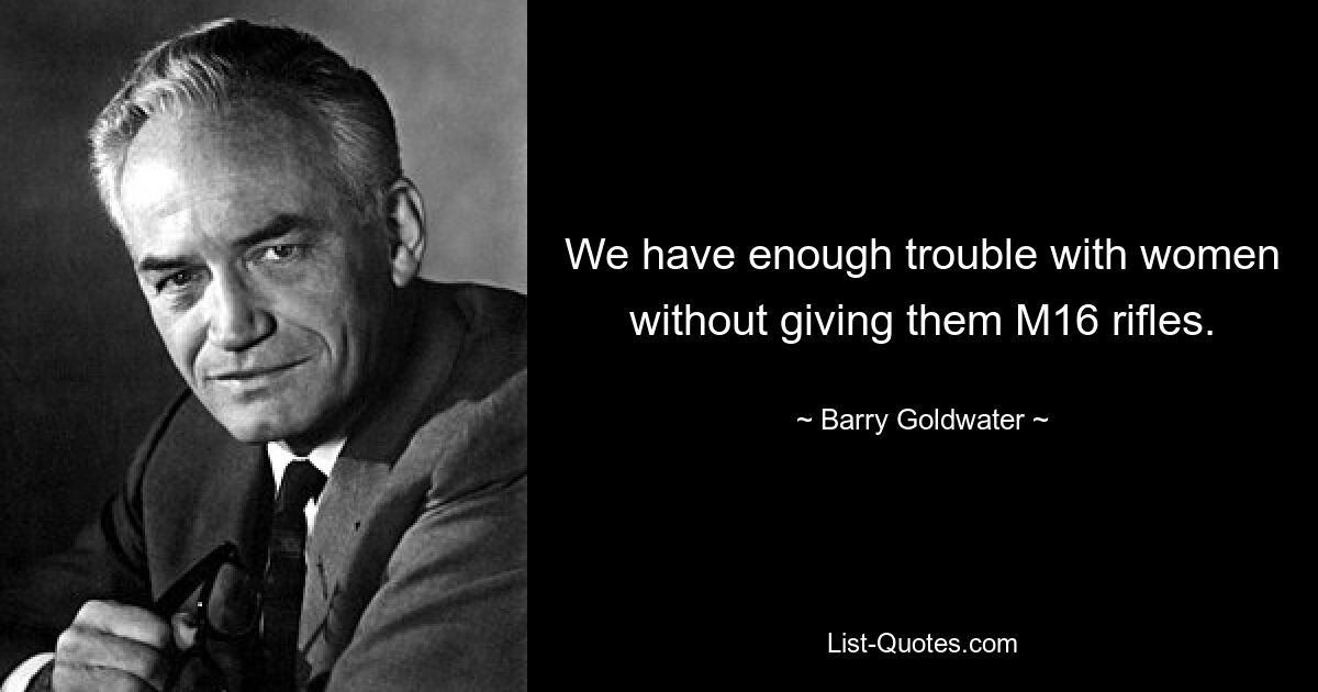 We have enough trouble with women without giving them M16 rifles. — © Barry Goldwater