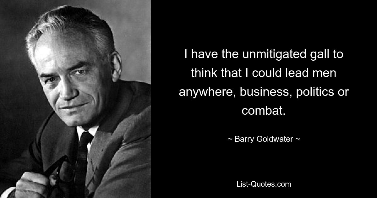 I have the unmitigated gall to think that I could lead men anywhere, business, politics or combat. — © Barry Goldwater