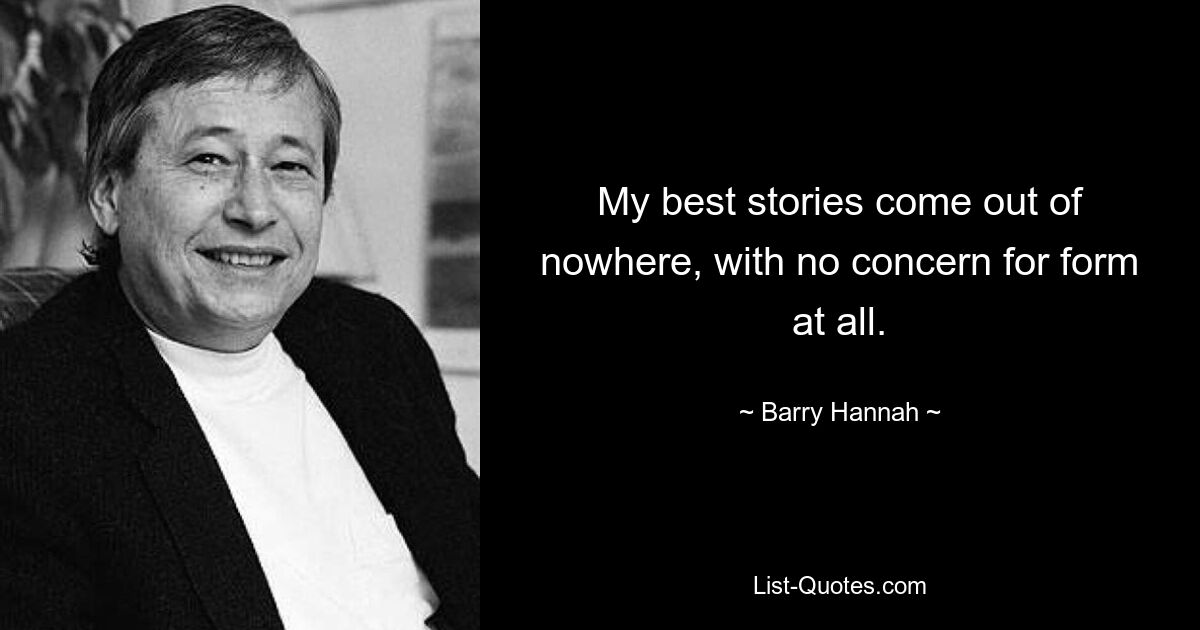 My best stories come out of nowhere, with no concern for form at all. — © Barry Hannah