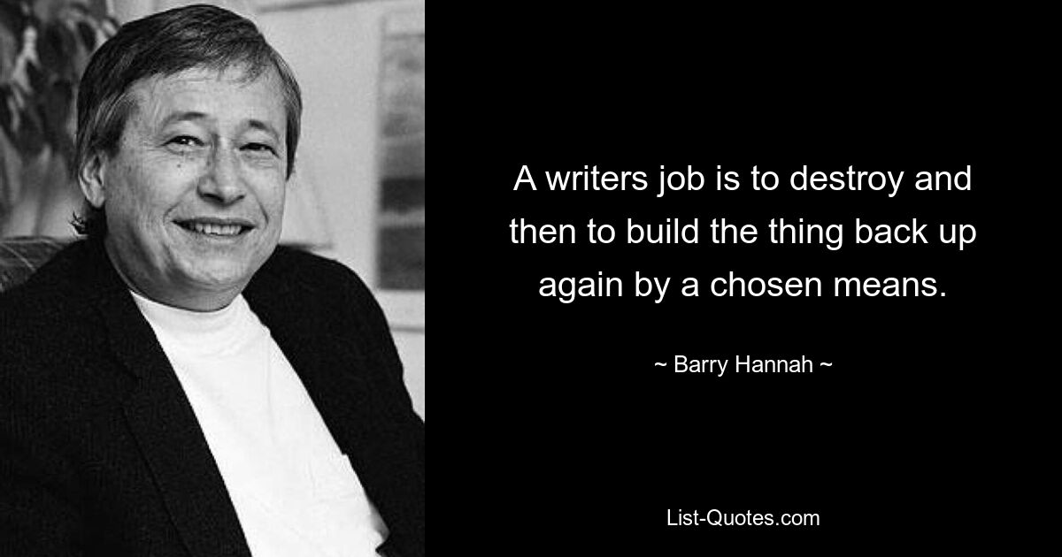 A writers job is to destroy and then to build the thing back up again by a chosen means. — © Barry Hannah