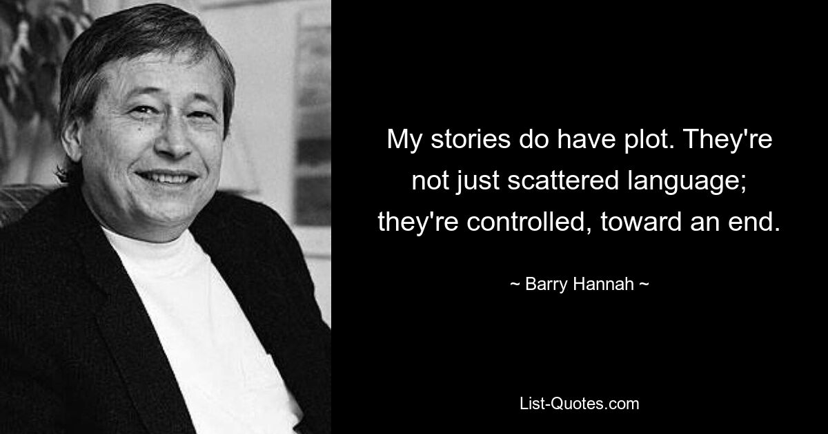 My stories do have plot. They're not just scattered language; they're controlled, toward an end. — © Barry Hannah