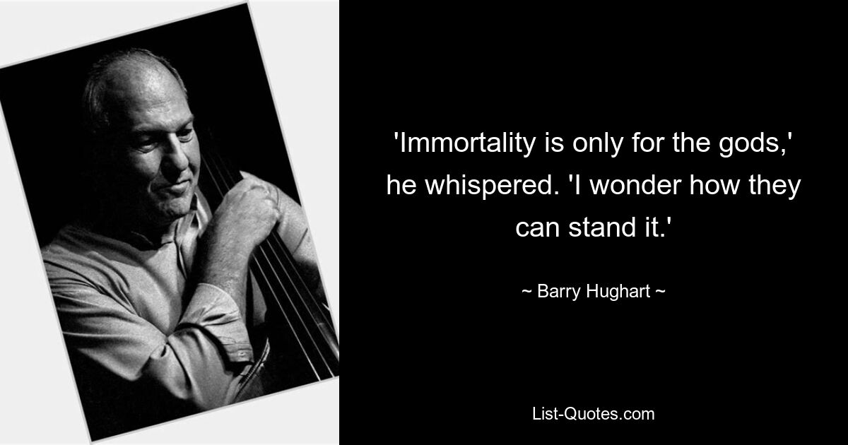 'Immortality is only for the gods,' he whispered. 'I wonder how they can stand it.' — © Barry Hughart