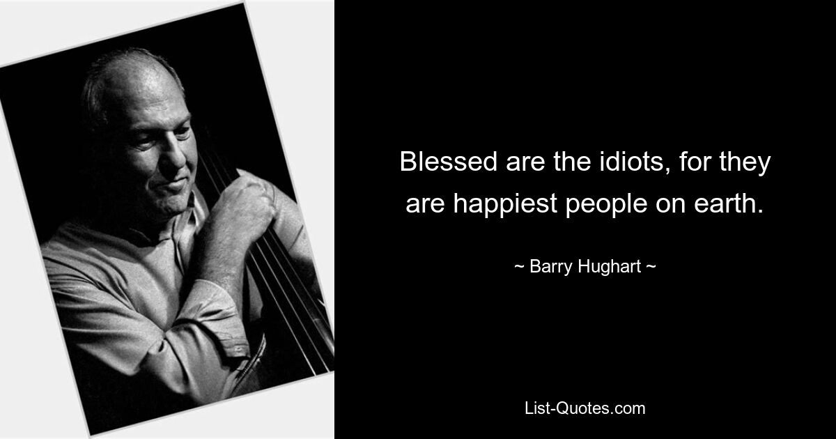 Blessed are the idiots, for they are happiest people on earth. — © Barry Hughart