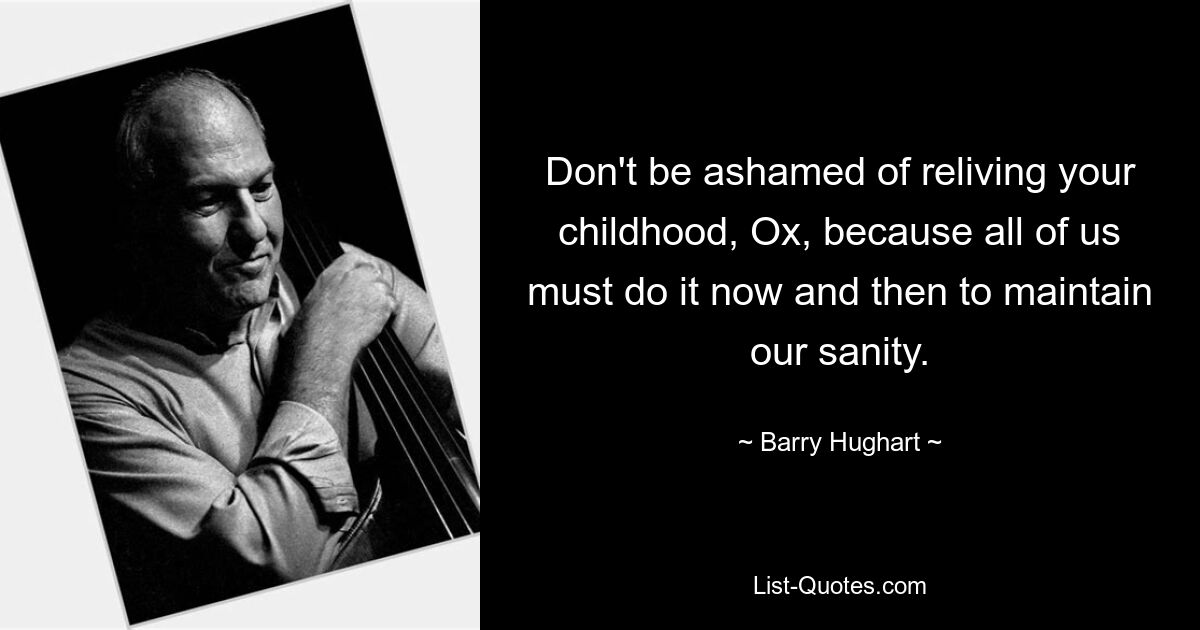 Don't be ashamed of reliving your childhood, Ox, because all of us must do it now and then to maintain our sanity. — © Barry Hughart