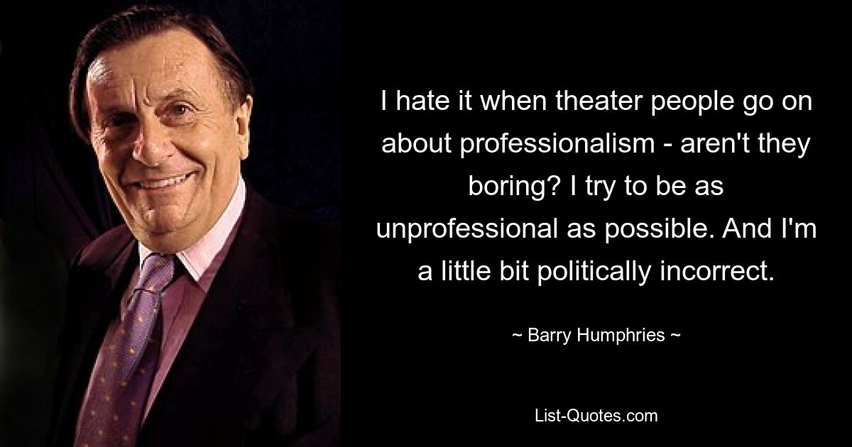 I hate it when theater people go on about professionalism - aren't they boring? I try to be as unprofessional as possible. And I'm a little bit politically incorrect. — © Barry Humphries