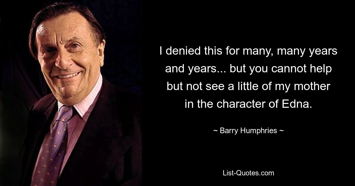 I denied this for many, many years and years... but you cannot help but not see a little of my mother in the character of Edna. — © Barry Humphries