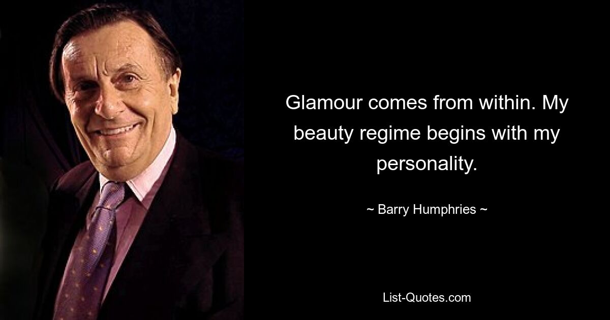 Glamour comes from within. My beauty regime begins with my personality. — © Barry Humphries