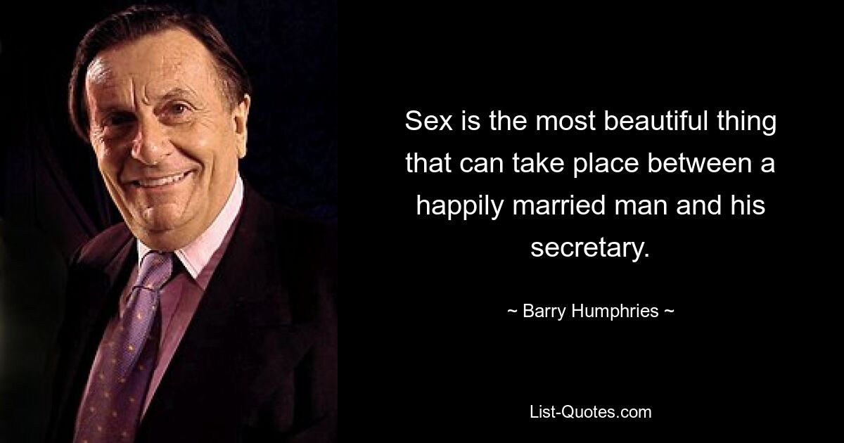 Sex is the most beautiful thing that can take place between a happily married man and his secretary. — © Barry Humphries