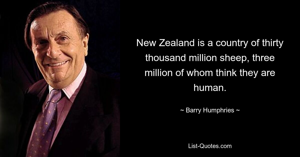 New Zealand is a country of thirty thousand million sheep, three million of whom think they are human. — © Barry Humphries