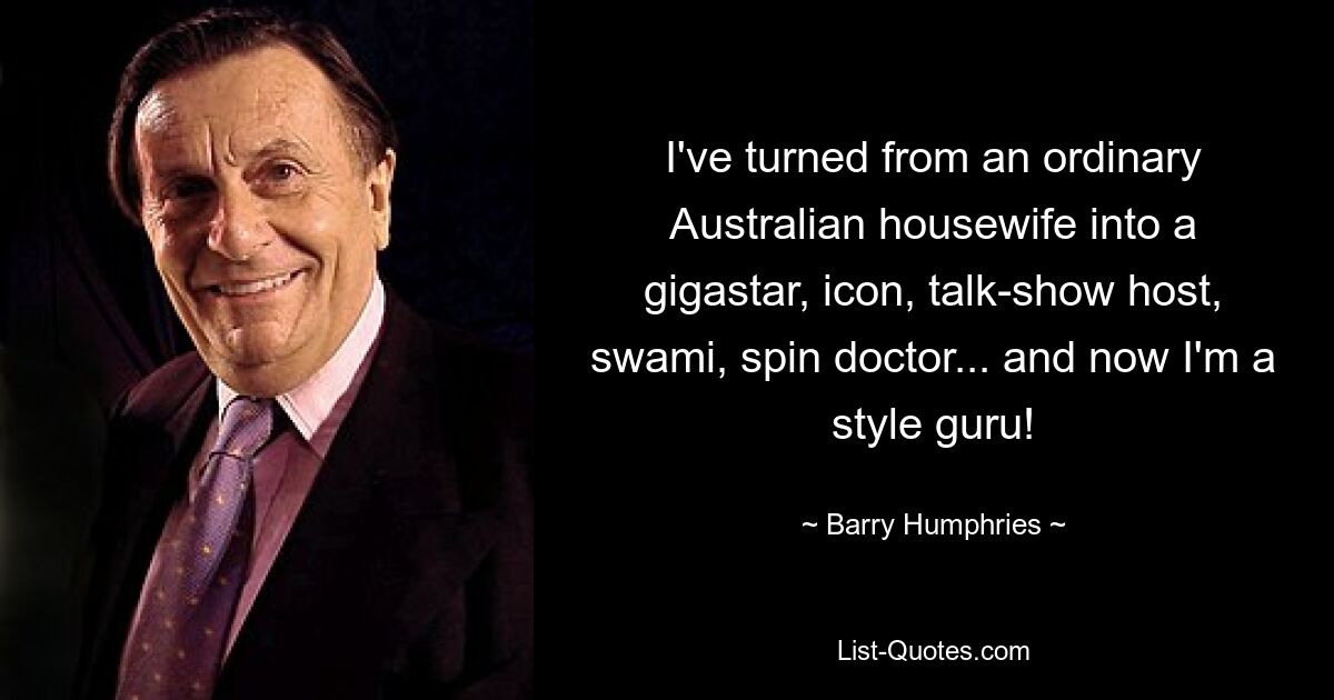 I've turned from an ordinary Australian housewife into a gigastar, icon, talk-show host, swami, spin doctor... and now I'm a style guru! — © Barry Humphries