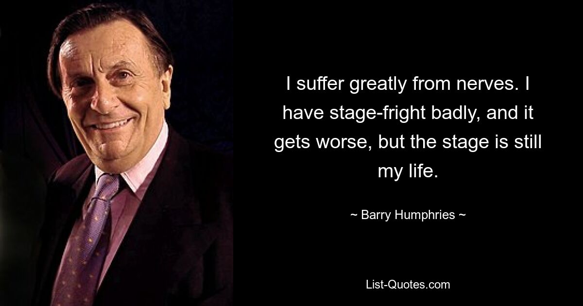 I suffer greatly from nerves. I have stage-fright badly, and it gets worse, but the stage is still my life. — © Barry Humphries