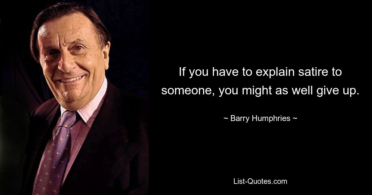 If you have to explain satire to someone, you might as well give up. — © Barry Humphries