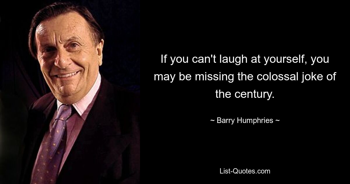 If you can't laugh at yourself, you may be missing the colossal joke of the century. — © Barry Humphries