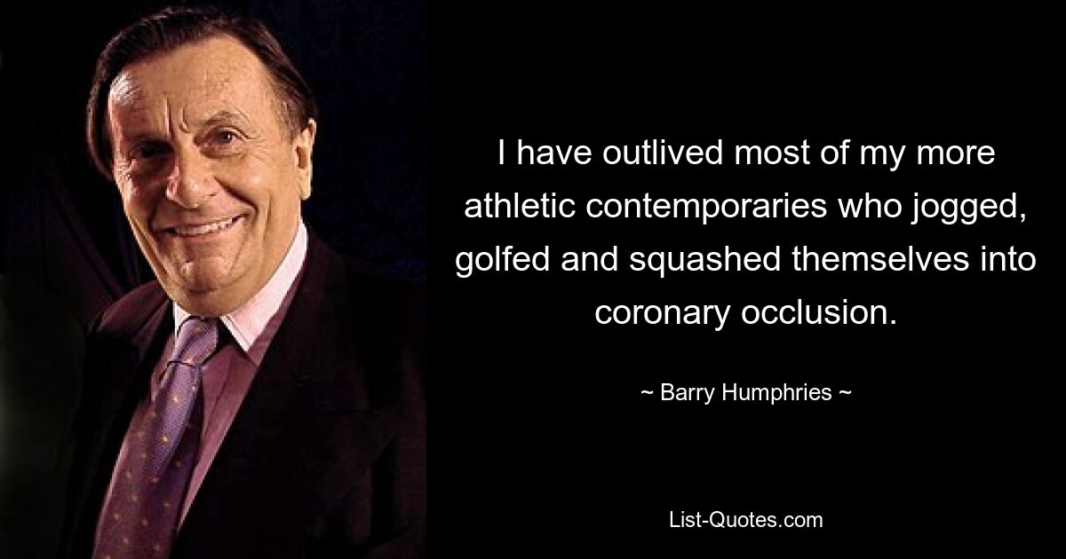 I have outlived most of my more athletic contemporaries who jogged, golfed and squashed themselves into coronary occlusion. — © Barry Humphries