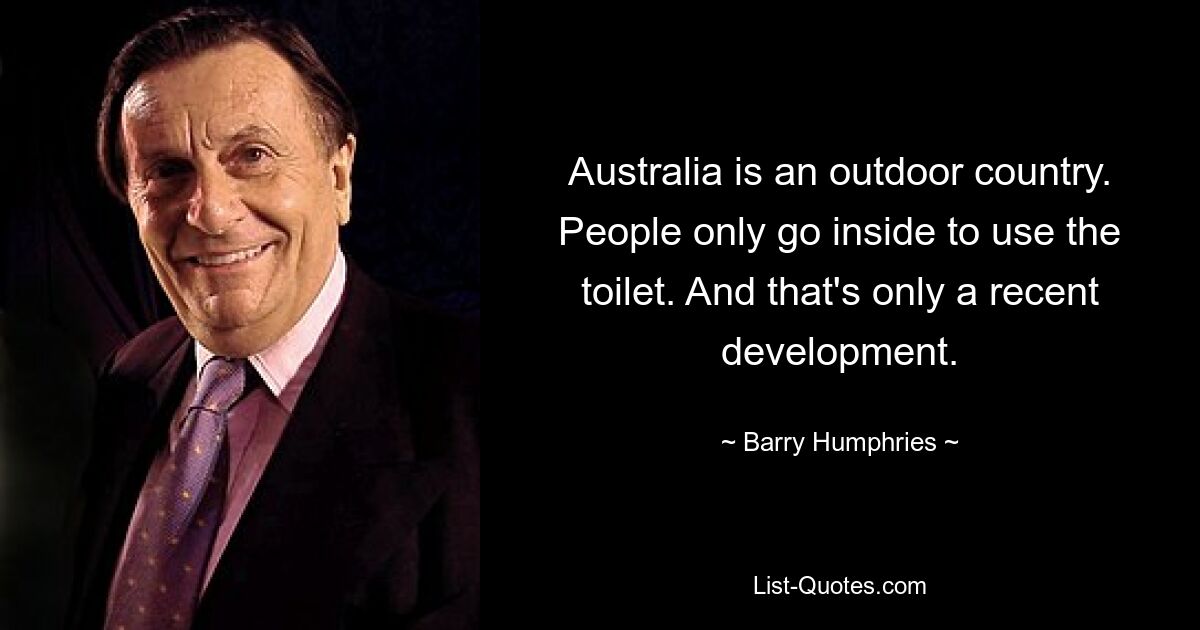 Australia is an outdoor country. People only go inside to use the toilet. And that's only a recent development. — © Barry Humphries