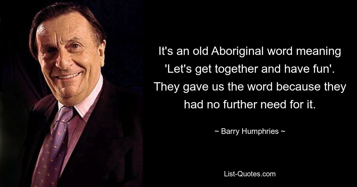 It's an old Aboriginal word meaning 'Let's get together and have fun'. They gave us the word because they had no further need for it. — © Barry Humphries