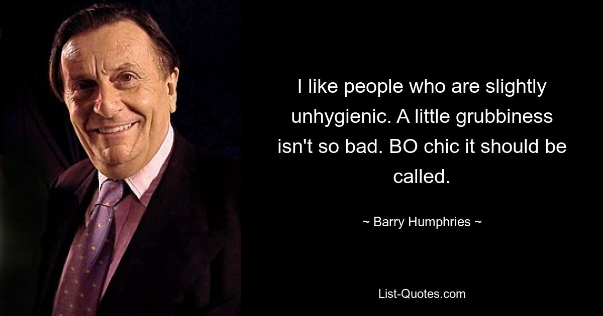 I like people who are slightly unhygienic. A little grubbiness isn't so bad. BO chic it should be called. — © Barry Humphries