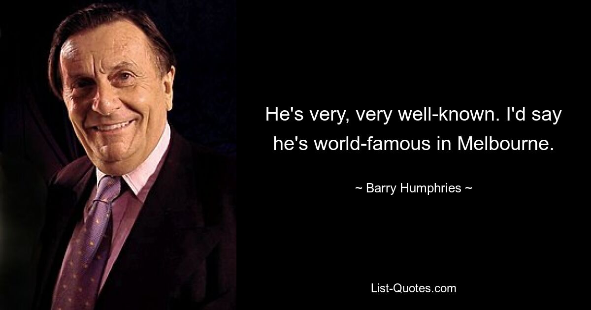 He's very, very well-known. I'd say he's world-famous in Melbourne. — © Barry Humphries