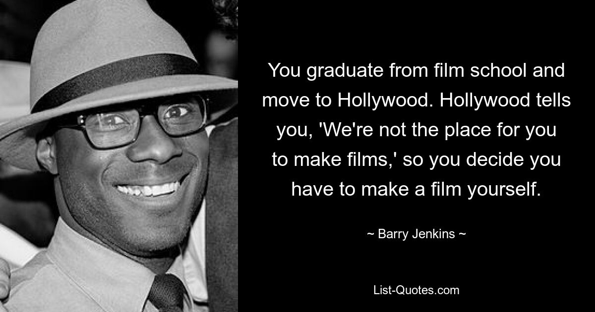 You graduate from film school and move to Hollywood. Hollywood tells you, 'We're not the place for you to make films,' so you decide you have to make a film yourself. — © Barry Jenkins