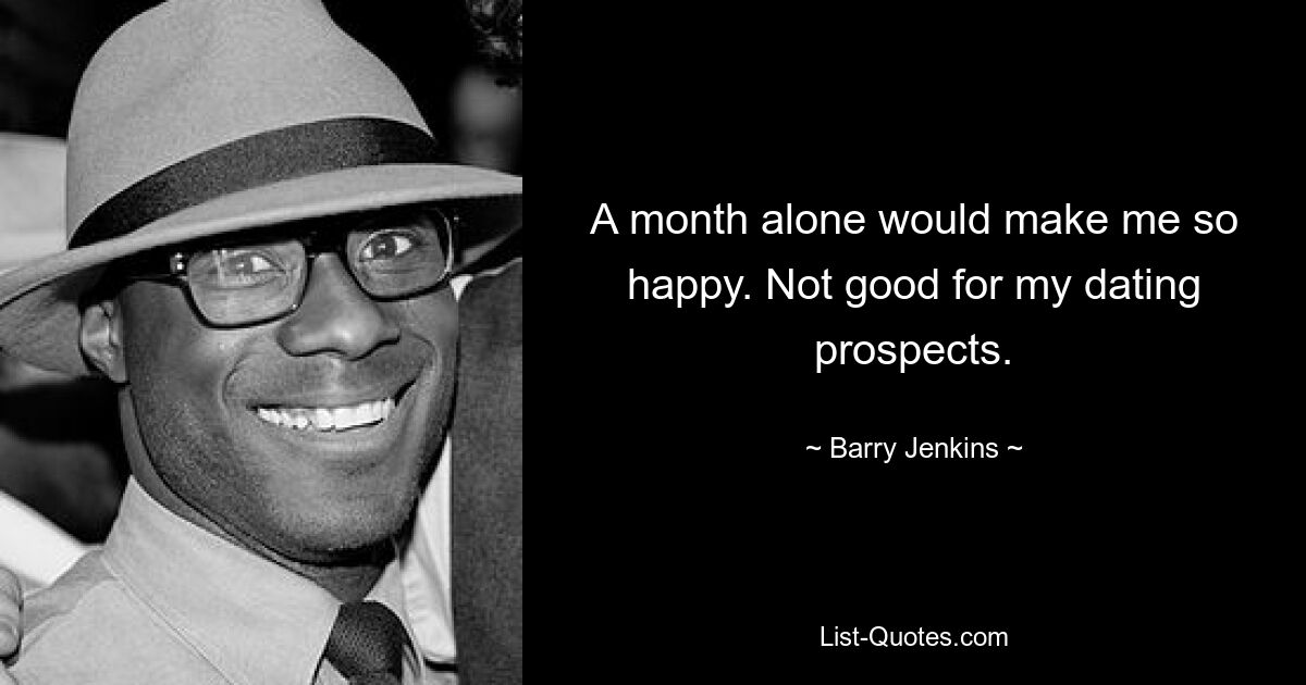 A month alone would make me so happy. Not good for my dating prospects. — © Barry Jenkins