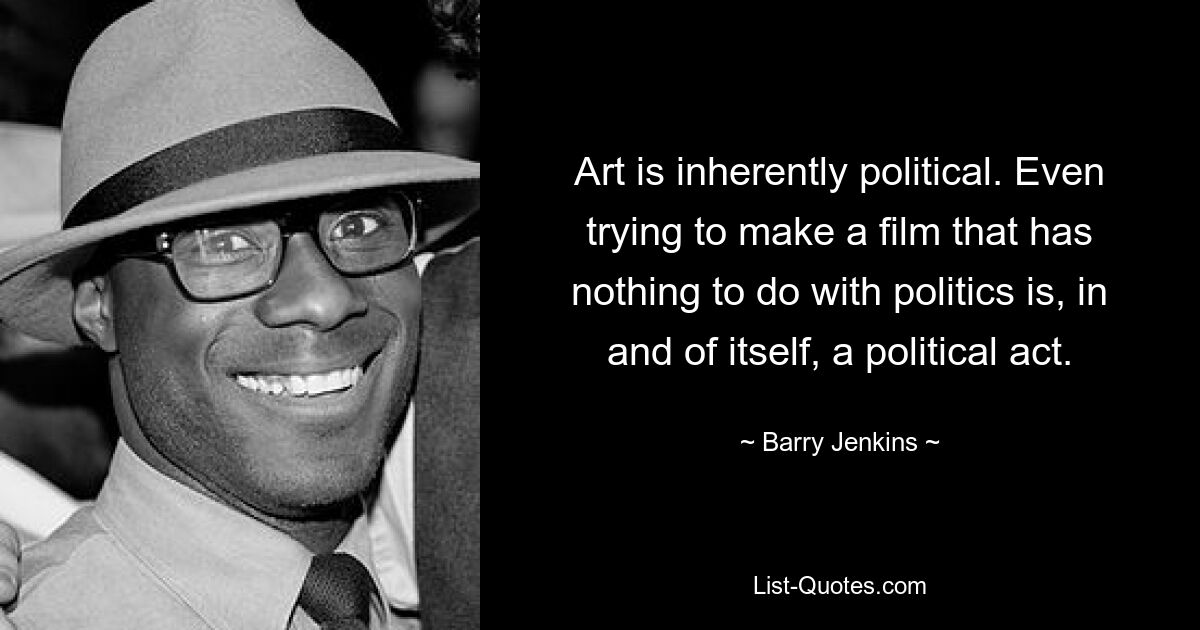 Kunst ist von Natur aus politisch. Selbst der Versuch, einen Film zu machen, der nichts mit Politik zu tun hat, ist an sich schon ein politischer Akt. — © Barry Jenkins