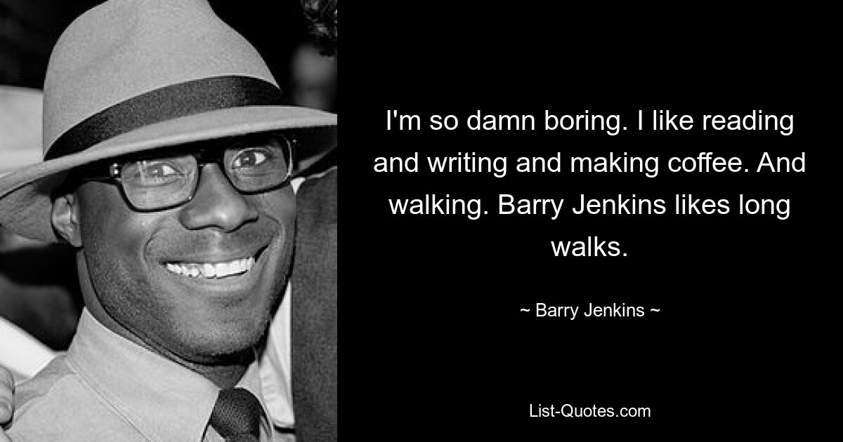 I'm so damn boring. I like reading and writing and making coffee. And walking. Barry Jenkins likes long walks. — © Barry Jenkins