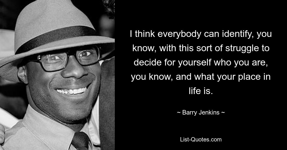 I think everybody can identify, you know, with this sort of struggle to decide for yourself who you are, you know, and what your place in life is. — © Barry Jenkins